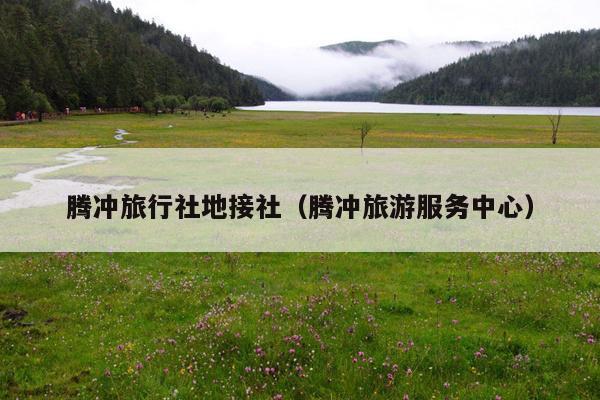 腾冲旅行社地接社（腾冲旅游服务中心）