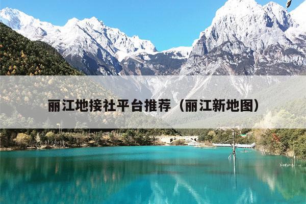 丽江地接社平台推荐（丽江新地图）