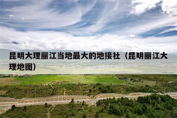 昆明大理丽江当地最大的地接社（昆明丽江大理地图）