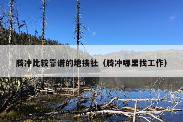 腾冲比较靠谱的地接社（腾冲哪里找工作）