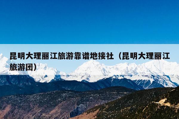 昆明大理丽江旅游靠谱地接社（昆明大理丽江旅游团）