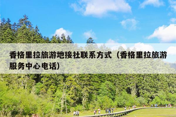 香格里拉旅游地接社联系方式（香格里拉旅游服务中心电话）