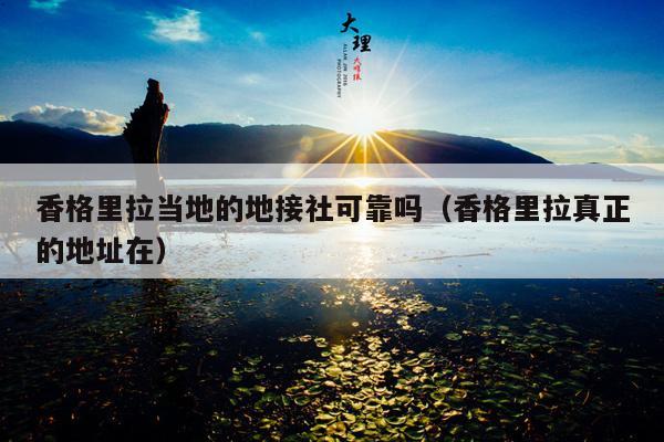 香格里拉当地的地接社可靠吗（香格里拉真正的地址在）