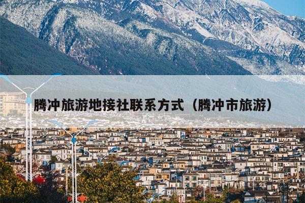 腾冲旅游地接社联系方式（腾冲市旅游）