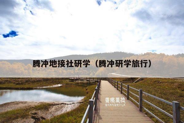 腾冲地接社研学（腾冲研学旅行）