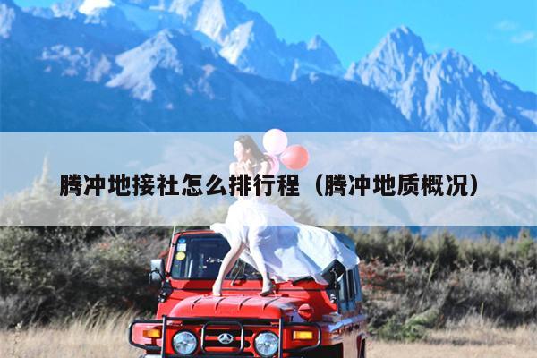 腾冲地接社怎么排行程（腾冲地质概况）