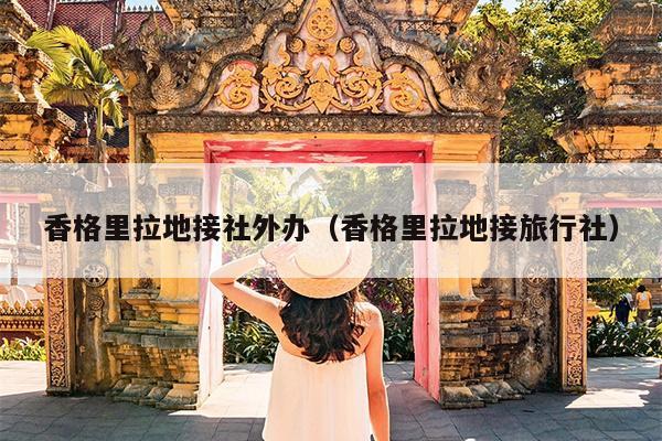 香格里拉地接社外办（香格里拉地接旅行社）