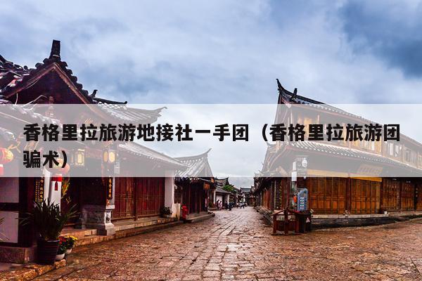 香格里拉旅游地接社一手团（香格里拉旅游团骗术）