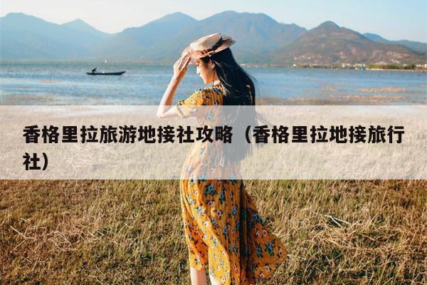 香格里拉旅游地接社攻略（香格里拉地接旅行社）