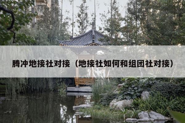 腾冲地接社对接（地接社如何和组团社对接）