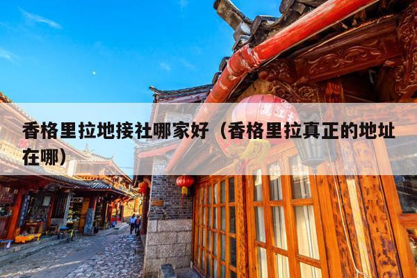 香格里拉地接社哪家好（香格里拉真正的地址在哪）