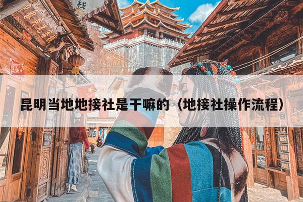 昆明当地地接社是干嘛的（地接社操作流程）
