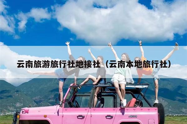 云南旅游旅行社地接社（云南本地旅行社）