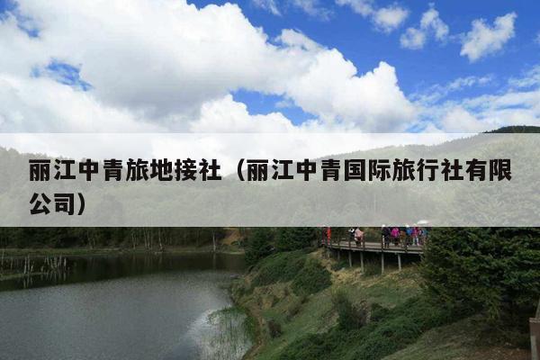丽江中青旅地接社（丽江中青国际旅行社有限公司）