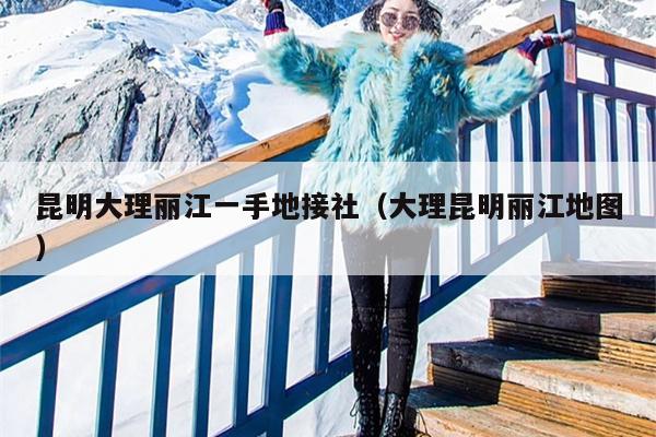昆明大理丽江一手地接社（大理昆明丽江地图）