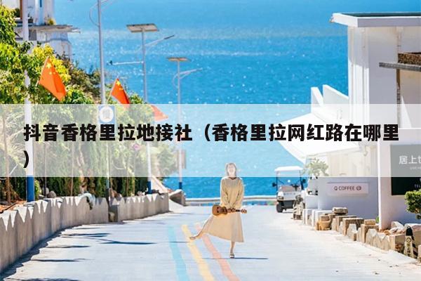 抖音香格里拉地接社（香格里拉网红路在哪里）