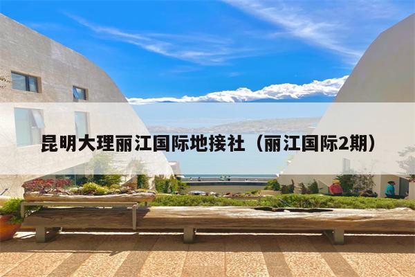 昆明大理丽江国际地接社（丽江国际2期）