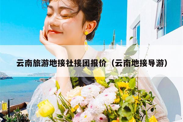 云南旅游地接社接团报价（云南地接导游）