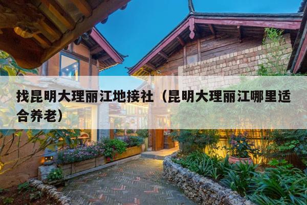找昆明大理丽江地接社（昆明大理丽江哪里适合养老）