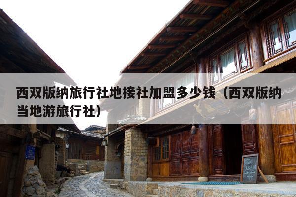 西双版纳旅行社地接社加盟多少钱（西双版纳当地游旅行社）