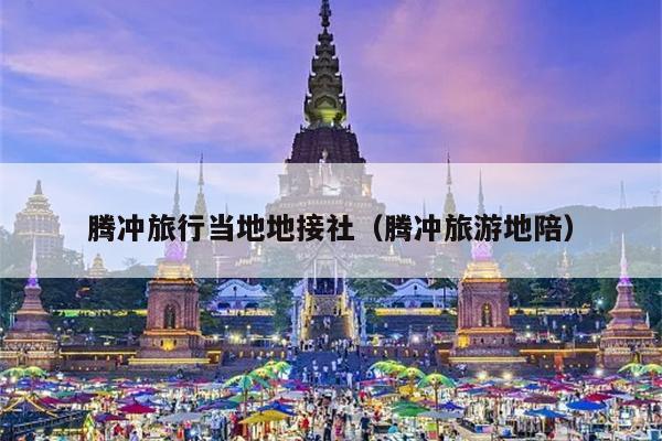 腾冲旅行当地地接社（腾冲旅游地陪）