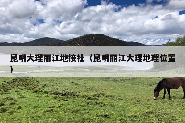 昆明大理丽江地接社（昆明丽江大理地理位置）