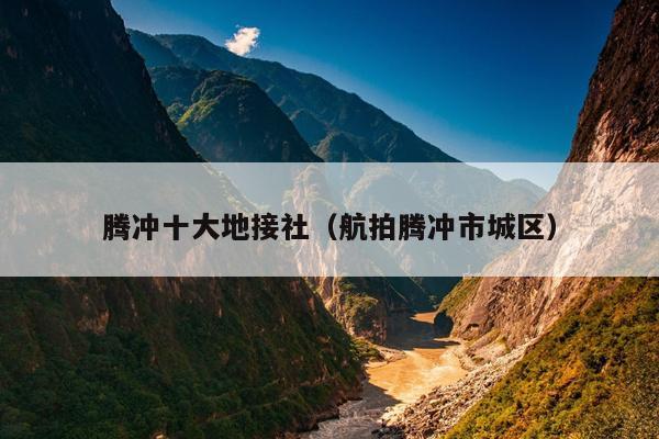 腾冲十大地接社（航拍腾冲市城区）