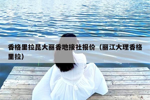 香格里拉昆大丽香地接社报价（丽江大理香格里拉）