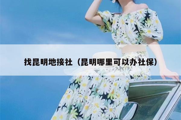 找昆明地接社（昆明哪里可以办社保）