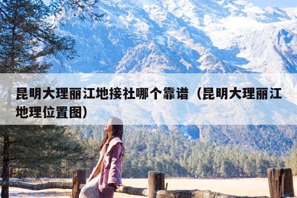 昆明大理丽江地接社哪个靠谱（昆明大理丽江地理位置图）