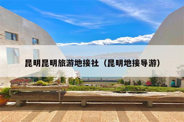 昆明昆明旅游地接社（昆明地接导游）