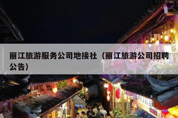 丽江旅游服务公司地接社（丽江旅游公司招聘公告）
