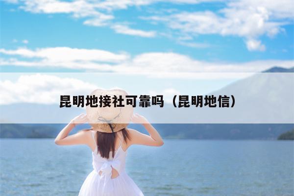 昆明地接社可靠吗（昆明地信）