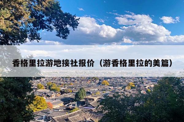 香格里拉游地接社报价（游香格里拉的美篇）
