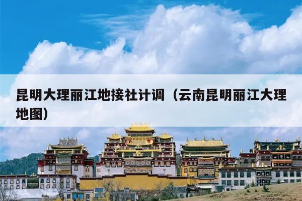 昆明大理丽江地接社计调（云南昆明丽江大理地图）