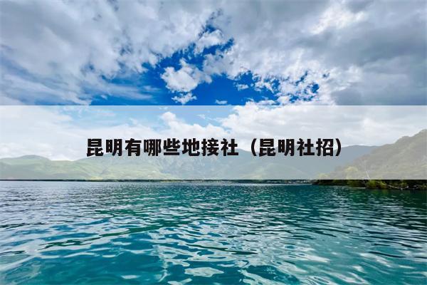 昆明有哪些地接社（昆明社招）
