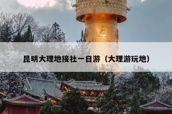 昆明大理地接社一日游（大理游玩地）