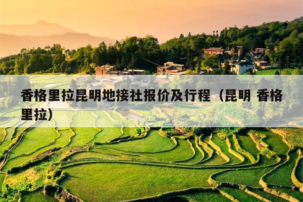 香格里拉昆明地接社报价及行程（昆明 香格里拉）