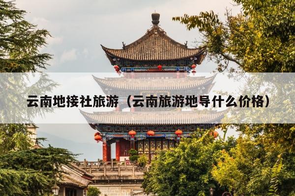 云南地接社旅游（云南旅游地导什么价格）