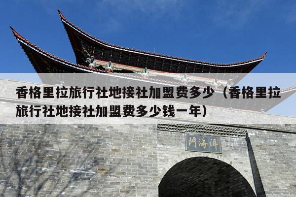 香格里拉旅行社地接社加盟费多少（香格里拉旅行社地接社加盟费多少钱一年）