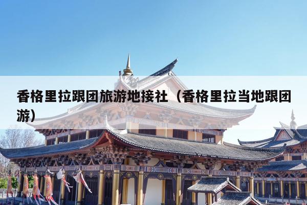 香格里拉跟团旅游地接社（香格里拉当地跟团游）