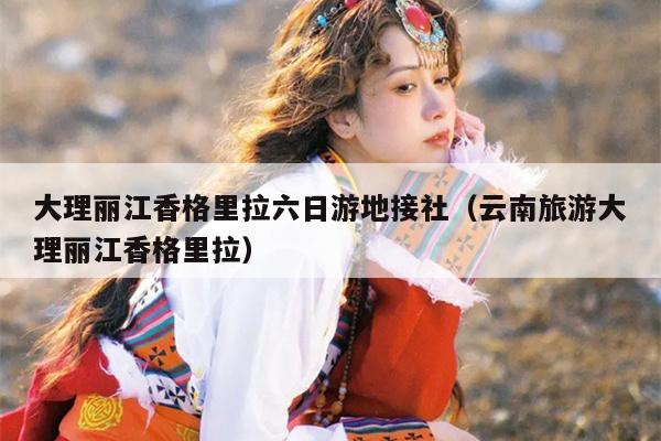 大理丽江香格里拉六日游地接社（云南旅游大理丽江香格里拉）