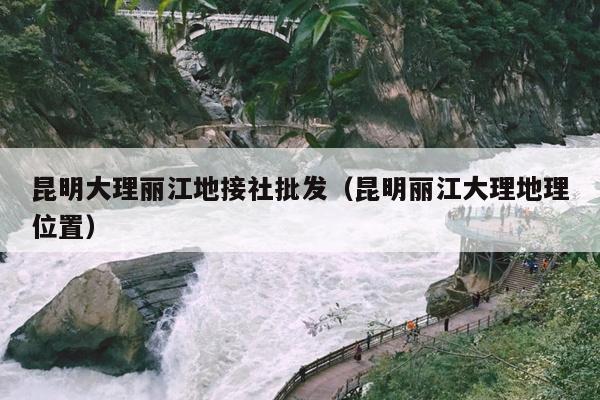 昆明大理丽江地接社批发（昆明丽江大理地理位置）