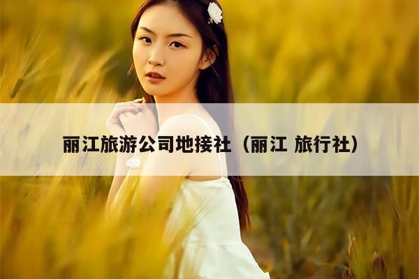 丽江旅游公司地接社（丽江 旅行社）