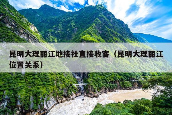 昆明大理丽江地接社直接收客（昆明大理丽江位置关系）