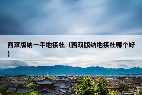 西双版纳一手地接社（西双版纳地接社哪个好）