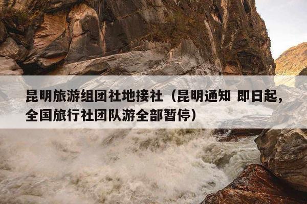 昆明旅游组团社地接社（昆明通知 即日起,全国旅行社团队游全部暂停）