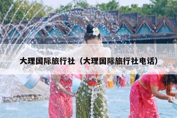 大理国际旅行社（大理国际旅行社电话）