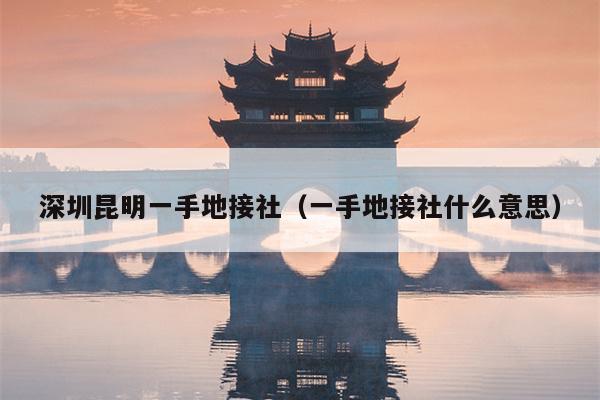 深圳昆明一手地接社（一手地接社什么意思）