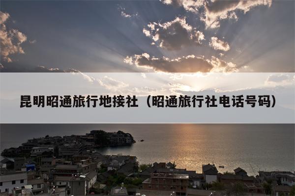 昆明昭通旅行地接社（昭通旅行社电话号码）